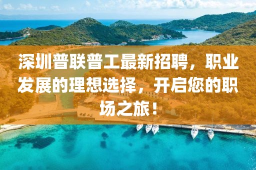 深圳普聯(lián)普工最新招聘，職業(yè)發(fā)展的理想選擇，開(kāi)啟您的職場(chǎng)之旅！