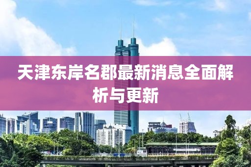 天津東岸名郡最新消息全面解析與更新