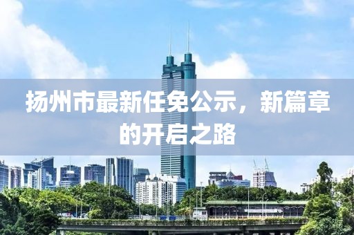 揚(yáng)州市最新任免公示，新篇章的開啟之路