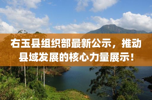 右玉縣組織部最新公示，推動縣域發(fā)展的核心力量展示！