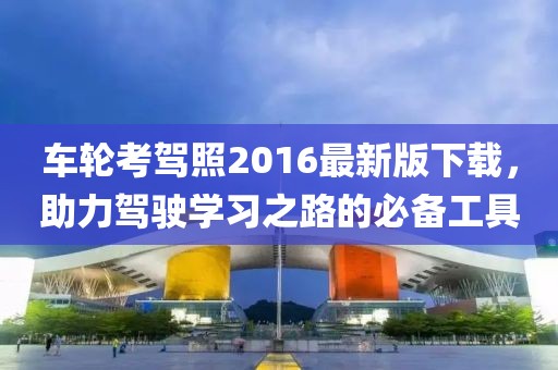 車輪考駕照2016最新版下載，助力駕駛學(xué)習(xí)之路的必備工具