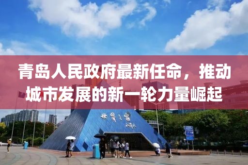 青島人民政府最新任命，推動(dòng)城市發(fā)展的新一輪力量崛起