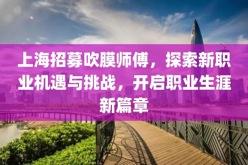 上海招募吹膜師傅，探索新職業(yè)機(jī)遇與挑戰(zhàn)，開啟職業(yè)生涯新篇章