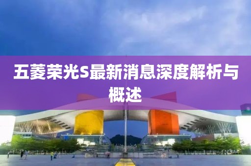 五菱榮光S最新消息深度解析與概述