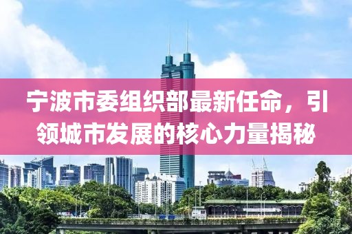 寧波市委組織部最新任命，引領(lǐng)城市發(fā)展的核心力量揭秘