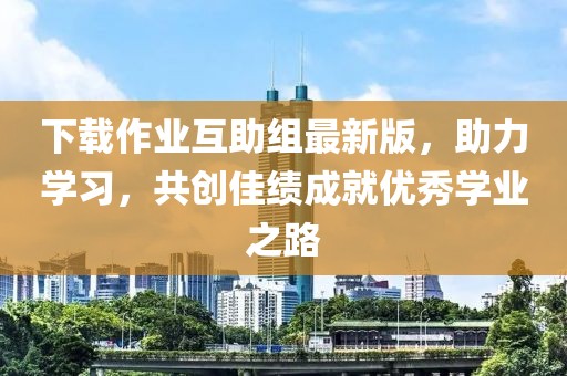 下載作業(yè)互助組最新版，助力學(xué)習(xí)，共創(chuàng)佳績成就優(yōu)秀學(xué)業(yè)之路