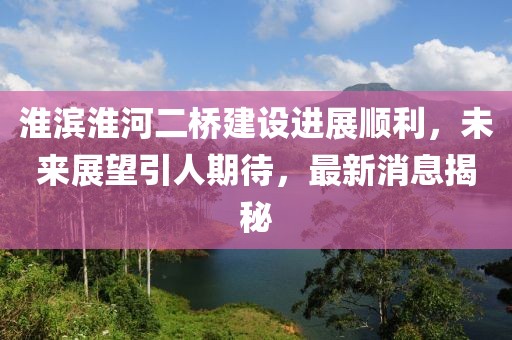 淮濱淮河二橋建設(shè)進(jìn)展順利，未來展望引人期待，最新消息揭秘