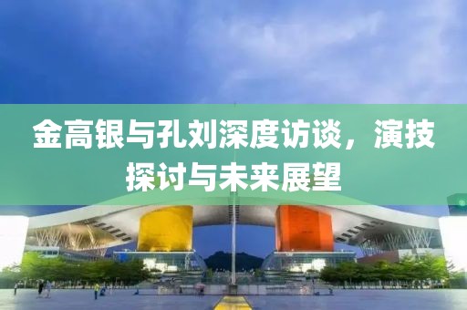 金高銀與孔劉深度訪談，演技探討與未來展望