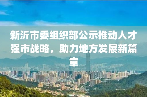 新沂市委組織部公示推動(dòng)人才強(qiáng)市戰(zhàn)略，助力地方發(fā)展新篇章