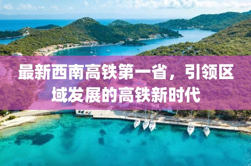 最新西南高鐵第一省，引領區(qū)域發(fā)展的高鐵新時代