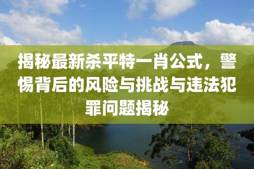 揭秘最新殺平特一肖公式，警惕背后的風(fēng)險(xiǎn)與挑戰(zhàn)與違法犯罪問(wèn)題揭秘