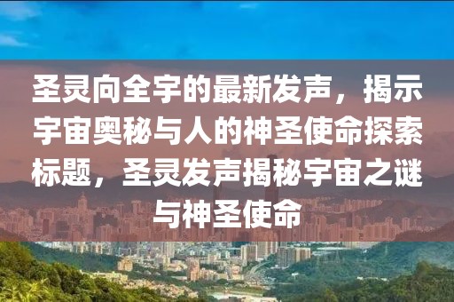 圣靈向全宇的最新發(fā)聲，揭示宇宙奧秘與人的神圣使命探索標(biāo)題，圣靈發(fā)聲揭秘宇宙之謎與神圣使命