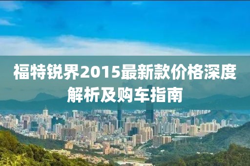 福特銳界2015最新款價格深度解析及購車指南