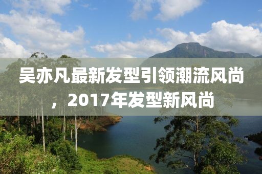 吳亦凡最新發(fā)型引領(lǐng)潮流風(fēng)尚，2017年發(fā)型新風(fēng)尚