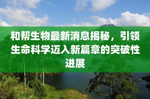 和幫生物最新消息揭秘，引領(lǐng)生命科學(xué)邁入新篇章的突破性進(jìn)展