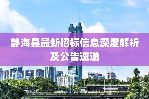 靜?？h最新招標(biāo)信息深度解析及公告速遞