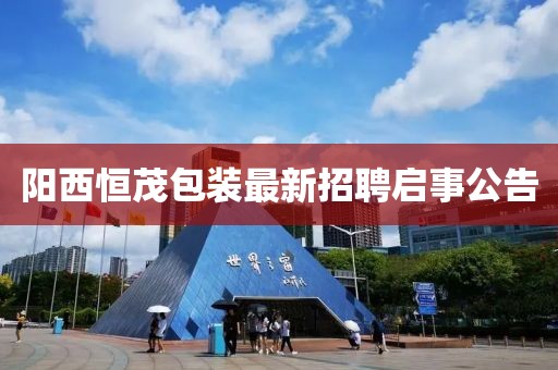 陽西恒茂包裝最新招聘啟事公告