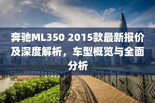 奔馳ML350 2015款最新報價及深度解析，車型概覽與全面分析