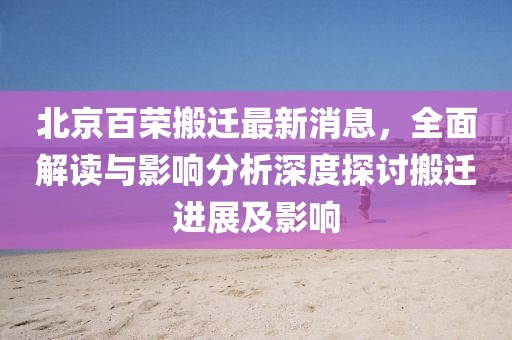 北京百榮搬遷最新消息，全面解讀與影響分析深度探討搬遷進展及影響