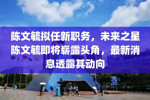 陳文毓擬任新職務，未來之星陳文毓即將嶄露頭角，最新消息透露其動向