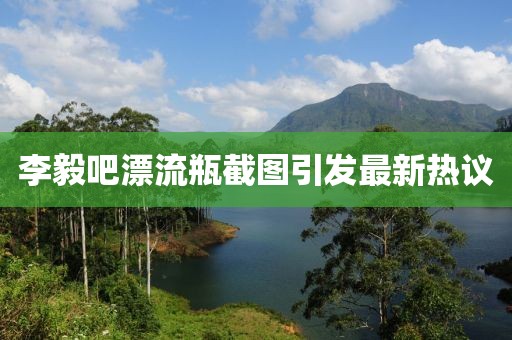 李毅吧漂流瓶截圖引發(fā)最新熱議