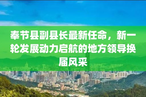 奉節(jié)縣副縣長(zhǎng)最新任命，新一輪發(fā)展動(dòng)力啟航的地方領(lǐng)導(dǎo)換屆風(fēng)采