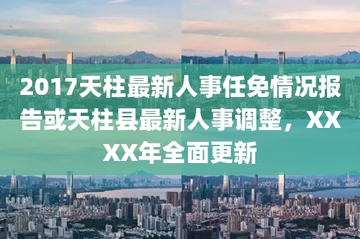 2017天柱最新人事任免情況報告或天柱縣最新人事調(diào)整，XXXX年全面更新