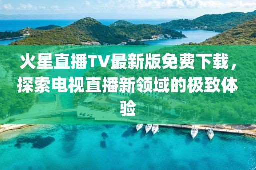 火星直播TV最新版免費下載，探索電視直播新領域的極致體驗