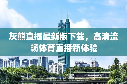 灰熊直播最新版下載，高清流暢體育直播新體驗(yàn)