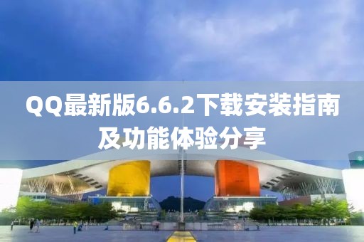 QQ最新版6.6.2下載安裝指南及功能體驗分享