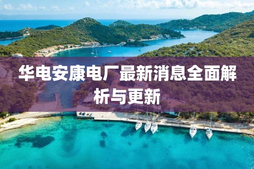 華電安康電廠(chǎng)最新消息全面解析與更新