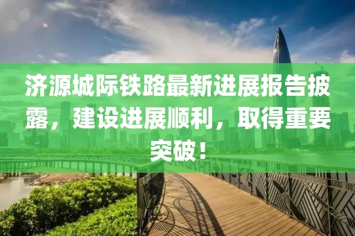 濟源城際鐵路最新進展報告披露，建設(shè)進展順利，取得重要突破！