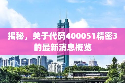 揭秘，關(guān)于代碼400051精密3的最新消息概覽