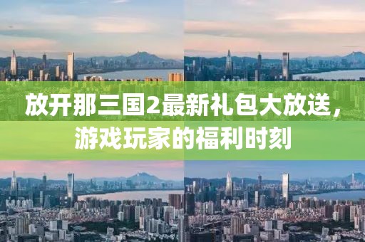 放開那三國2最新禮包大放送，游戲玩家的福利時刻