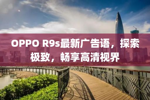 OPPO R9s最新廣告語，探索極致，暢享高清視界