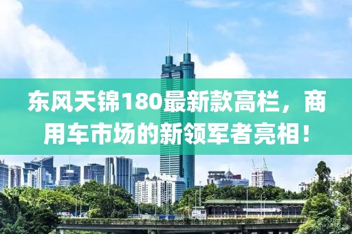 東風(fēng)天錦180最新款高欄，商用車市場的新領(lǐng)軍者亮相！