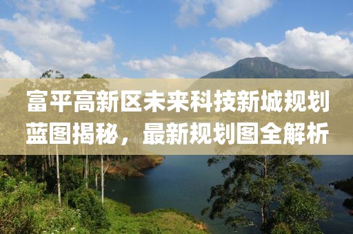 富平高新區(qū)未來科技新城規(guī)劃藍圖揭秘，最新規(guī)劃圖全解析