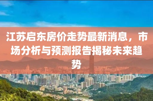 江蘇啟東房價走勢最新消息，市場分析與預測報告揭秘未來趨勢