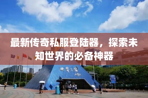 最新傳奇私服登陸器，探索未知世界的必備神器