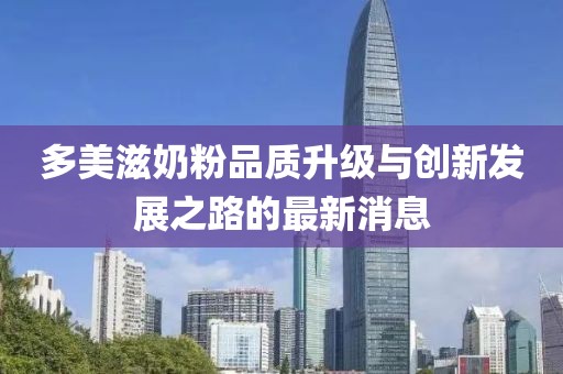 多美滋奶粉品質(zhì)升級與創(chuàng)新發(fā)展之路的最新消息