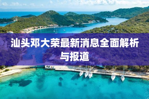 汕頭鄧大榮最新消息全面解析與報(bào)道