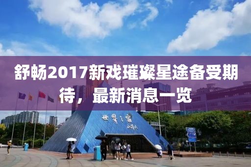 舒暢2017新戲璀璨星途備受期待，最新消息一覽