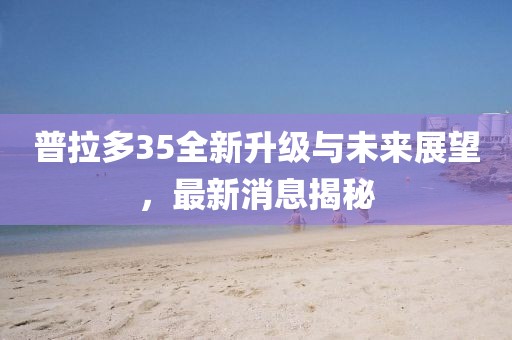 普拉多35全新升級與未來展望，最新消息揭秘