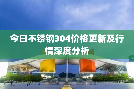 今日不銹鋼304價(jià)格更新及行情深度分析