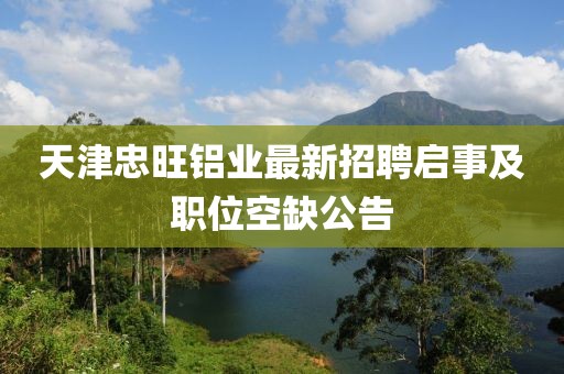 天津忠旺鋁業(yè)最新招聘啟事及職位空缺公告