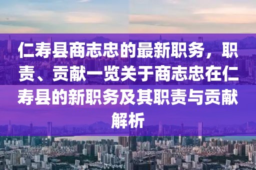 仁壽縣商志忠的最新職務，職責、貢獻一覽關(guān)于商志忠在仁壽縣的新職務及其職責與貢獻解析