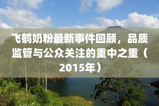 飛鶴奶粉最新事件回顧，品質(zhì)監(jiān)管與公眾關(guān)注的重中之重（2015年）