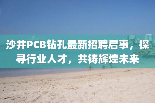 沙井PCB鉆孔最新招聘啟事，探尋行業(yè)人才，共鑄輝煌未來