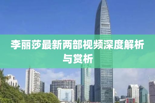 李麗莎最新兩部視頻深度解析與賞析