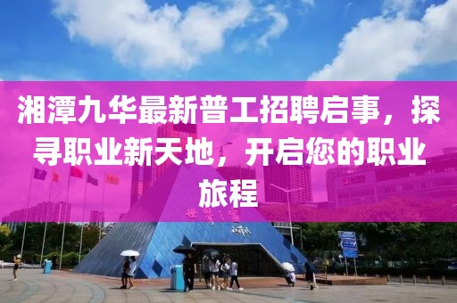 湘潭九華最新普工招聘啟事，探尋職業(yè)新天地，開啟您的職業(yè)旅程